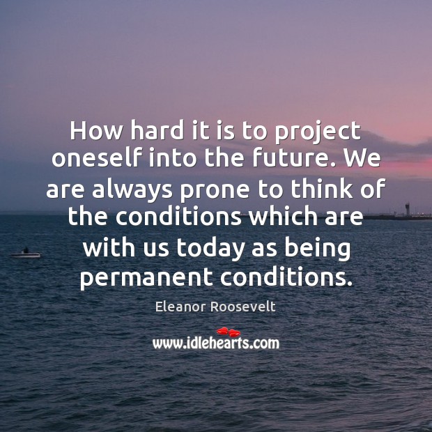 How hard it is to project oneself into the future. We are Eleanor Roosevelt Picture Quote
