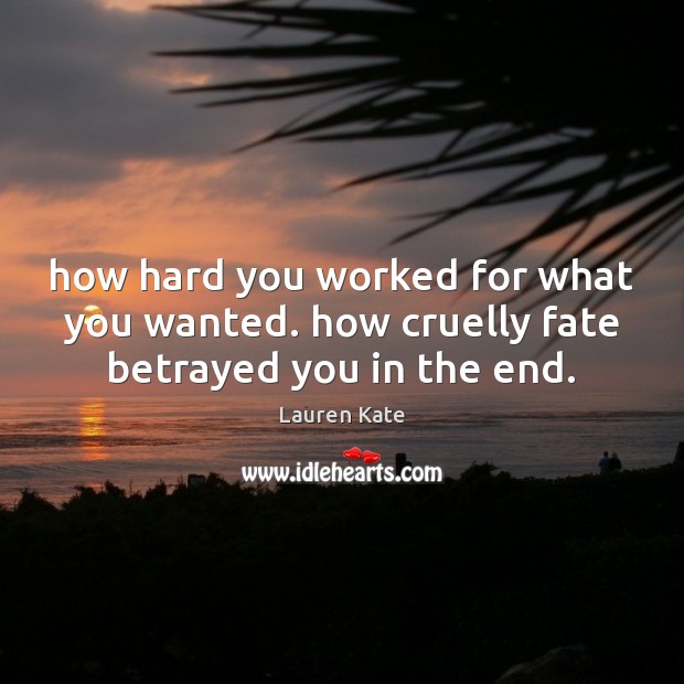 How hard you worked for what you wanted. how cruelly fate betrayed you in the end. Lauren Kate Picture Quote