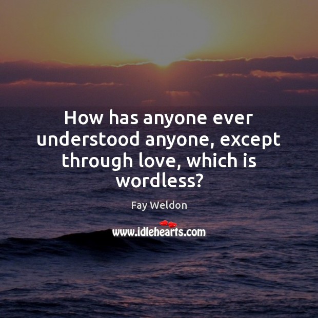 How has anyone ever understood anyone, except through love, which is wordless? Fay Weldon Picture Quote