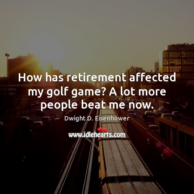 How has retirement affected my golf game? A lot more people beat me now. Dwight D. Eisenhower Picture Quote