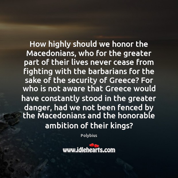 How highly should we honor the Macedonians, who for the greater part Polybius Picture Quote