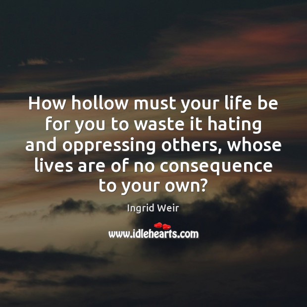 How hollow must your life be for you to waste it hating Ingrid Weir Picture Quote