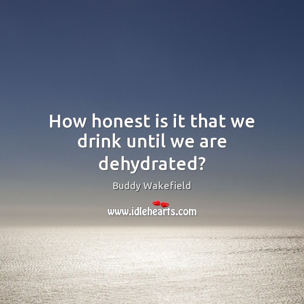 How honest is it that we drink until we are dehydrated? Buddy Wakefield Picture Quote