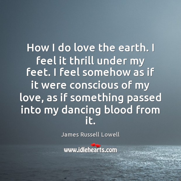 How I do love the earth. I feel it thrill under my James Russell Lowell Picture Quote