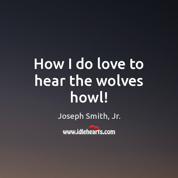 How I do love to hear the wolves howl! Joseph Smith, Jr. Picture Quote