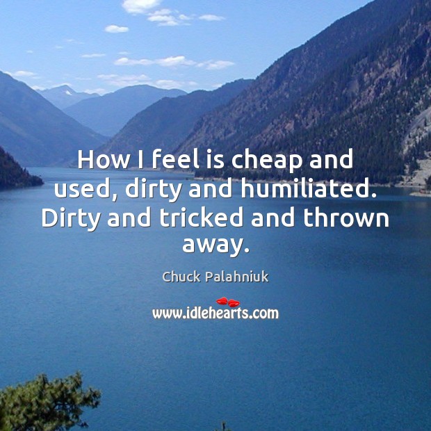 How I feel is cheap and used, dirty and humiliated. Dirty and tricked and thrown away. Chuck Palahniuk Picture Quote