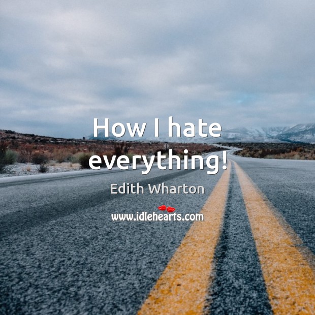 How I hate everything! Edith Wharton Picture Quote