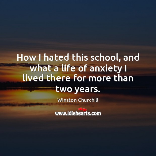 How I hated this school, and what a life of anxiety I lived there for more than two years. Winston Churchill Picture Quote