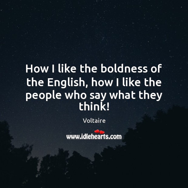How I like the boldness of the English, how I like the people who say what they think! Voltaire Picture Quote