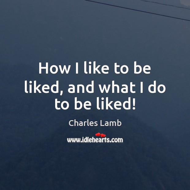 How I like to be liked, and what I do to be liked! Charles Lamb Picture Quote