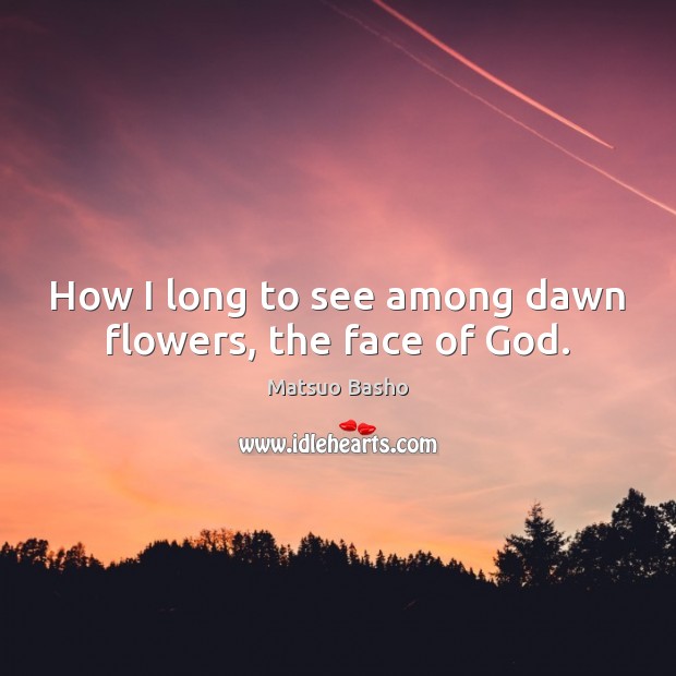 How I long to see among dawn flowers, the face of God. Matsuo Basho Picture Quote