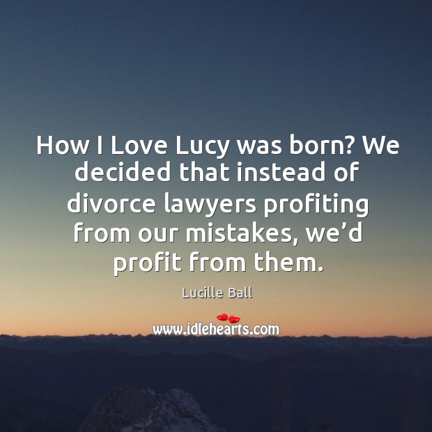 How I love lucy was born? we decided that instead of divorce lawyers profiting from Divorce Quotes Image