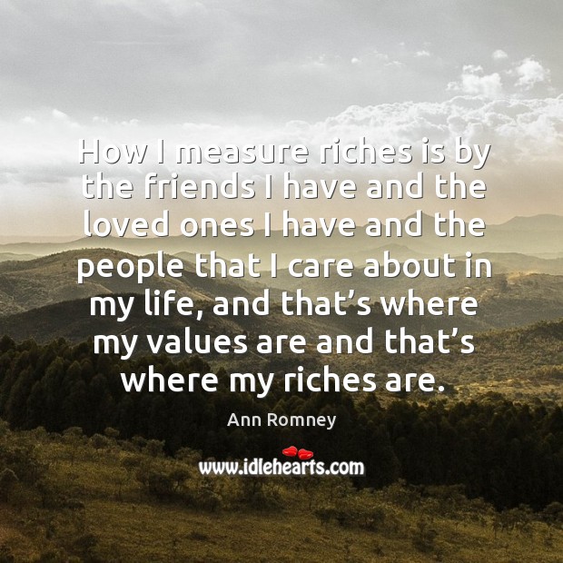 How I measure riches is by the friends I have and the loved ones I have and the people that I care about in my life Ann Romney Picture Quote