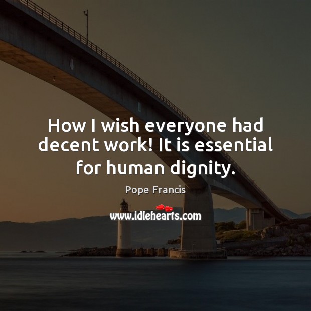 How I wish everyone had decent work! It is essential for human dignity. Pope Francis Picture Quote