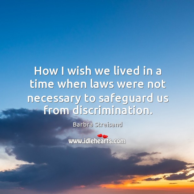 How I wish we lived in a time when laws were not necessary to safeguard us from discrimination. Barbra Streisand Picture Quote