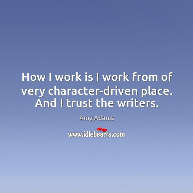 How I work is I work from of very character-driven place. And I trust the writers. Amy Adams Picture Quote
