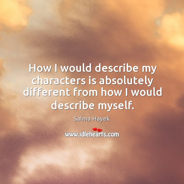 How I would describe my characters is absolutely different from how I would describe myself. Salma Hayek Picture Quote