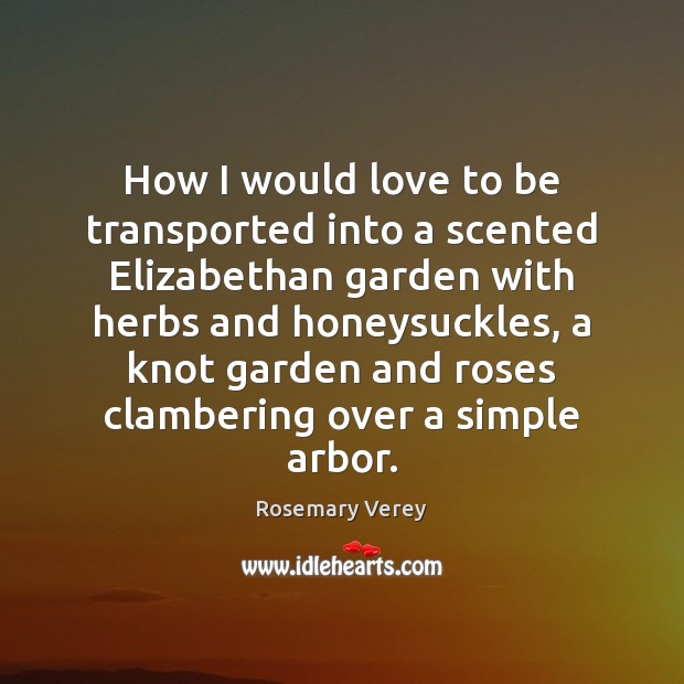 How I would love to be transported into a scented Elizabethan garden Rosemary Verey Picture Quote