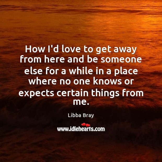 How I’d love to get away from here and be someone else Libba Bray Picture Quote