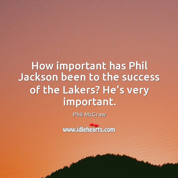 How important has phil jackson been to the success of the lakers? he’s very important. Phil McGraw Picture Quote