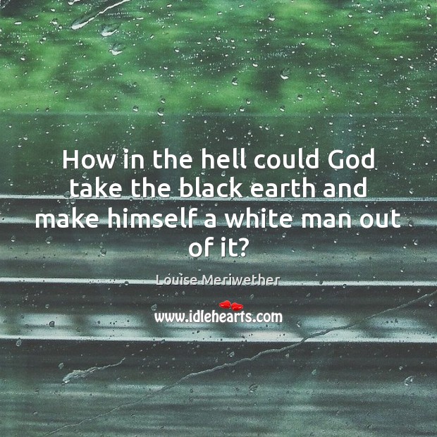 How in the hell could God take the black earth and make himself a white man out of it? Image