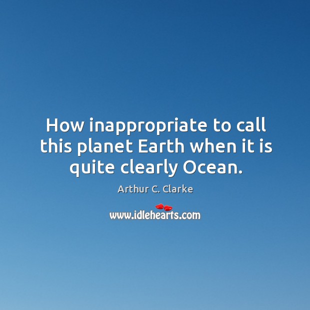 How inappropriate to call this planet earth when it is quite clearly ocean. Arthur C. Clarke Picture Quote