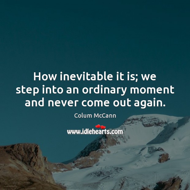 How inevitable it is; we step into an ordinary moment and never come out again. Image