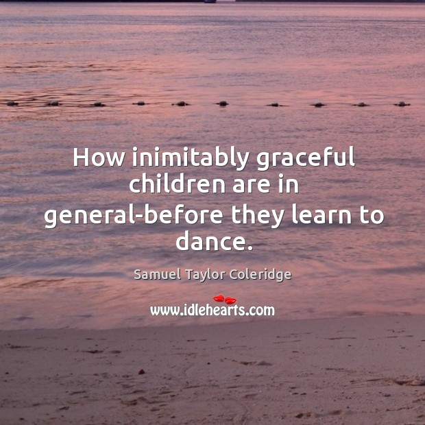 How inimitably graceful children are in general-before they learn to dance. Samuel Taylor Coleridge Picture Quote