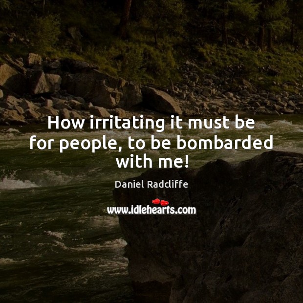 How irritating it must be for people, to be bombarded with me! Daniel Radcliffe Picture Quote