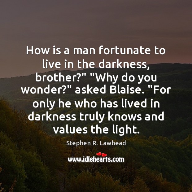 How is a man fortunate to live in the darkness, brother?” “Why Image