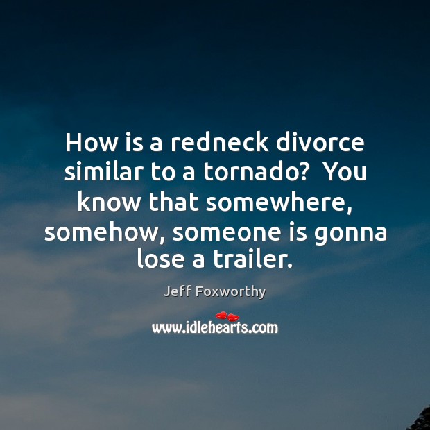 How is a redneck divorce similar to a tornado?  You know that Jeff Foxworthy Picture Quote