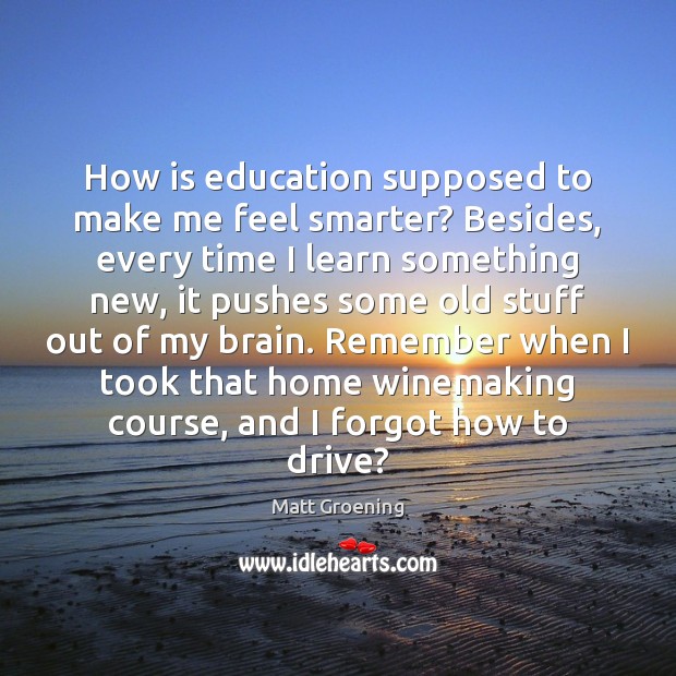 How is education supposed to make me feel smarter? Besides, every time Matt Groening Picture Quote