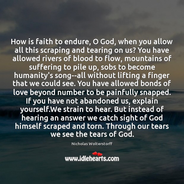 How is faith to endure, O God, when you allow all this Nicholas Wolterstorff Picture Quote