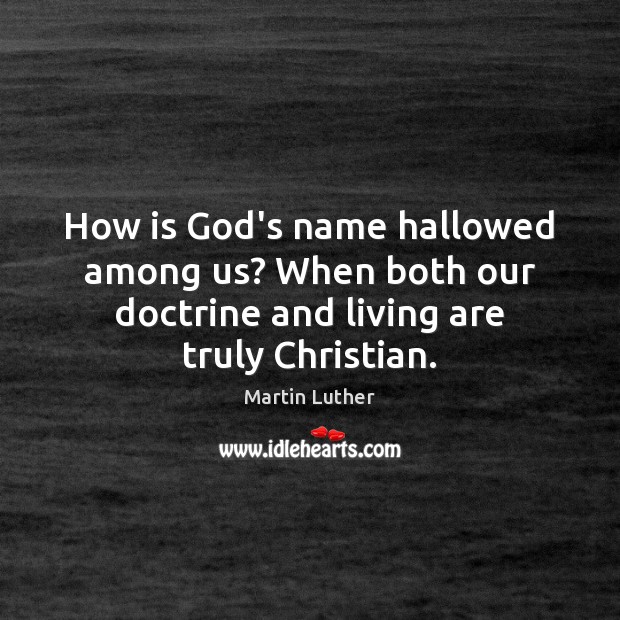 How is God’s name hallowed among us? When both our doctrine and 