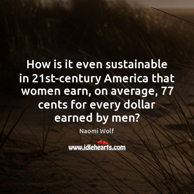 How is it even sustainable in 21st-century America that women earn, on Naomi Wolf Picture Quote