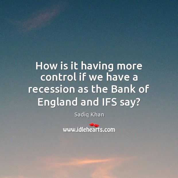 How is it having more control if we have a recession as the Bank of England and IFS say? Sadiq Khan Picture Quote
