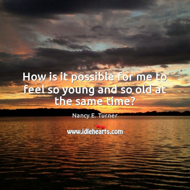How is it possible for me to feel so young and so old at the same time? Nancy E. Turner Picture Quote
