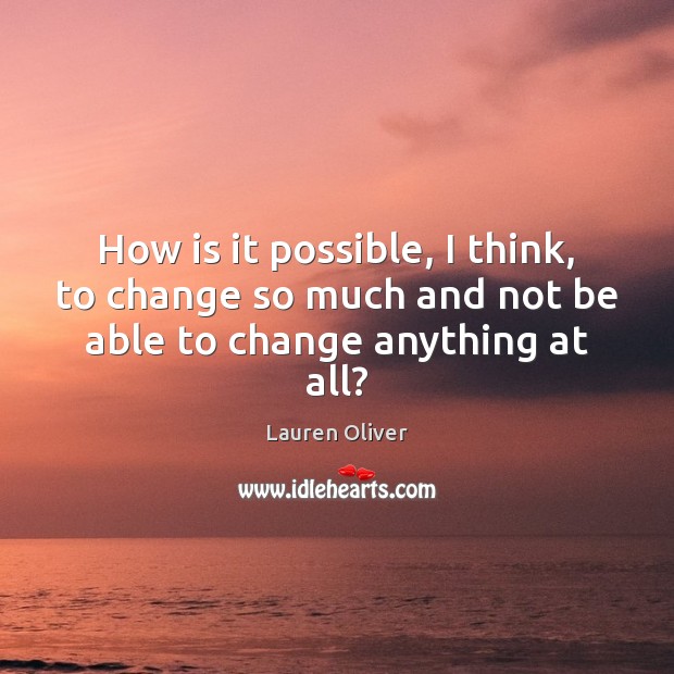 How is it possible, I think, to change so much and not be able to change anything at all? Lauren Oliver Picture Quote