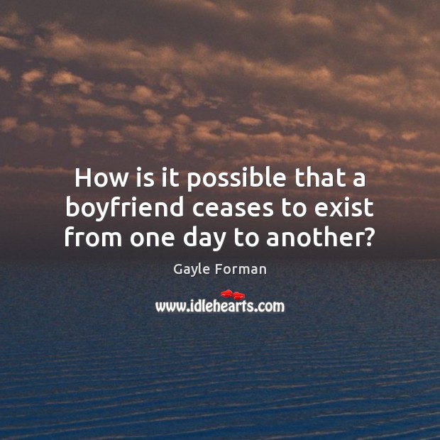 How is it possible that a boyfriend ceases to exist from one day to another? Gayle Forman Picture Quote