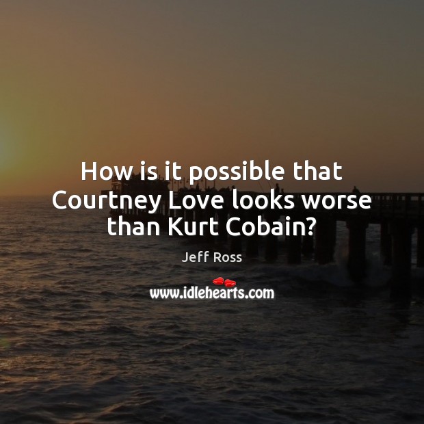 How is it possible that Courtney Love looks worse than Kurt Cobain? Jeff Ross Picture Quote