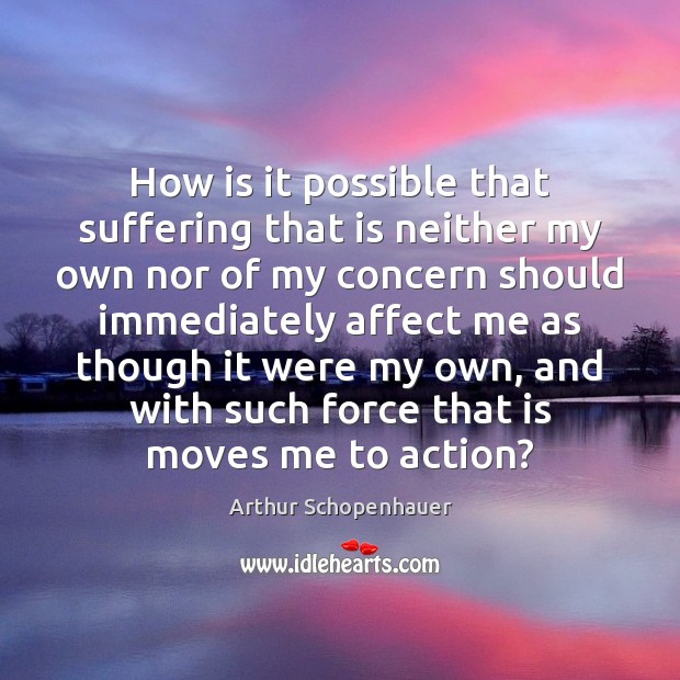 How is it possible that suffering that is neither my own nor Arthur Schopenhauer Picture Quote