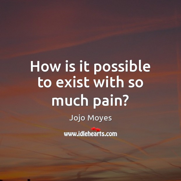 How is it possible to exist with so much pain? Jojo Moyes Picture Quote