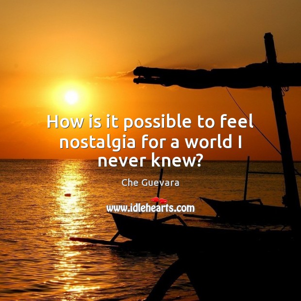 How is it possible to feel nostalgia for a world I never knew? Che Guevara Picture Quote