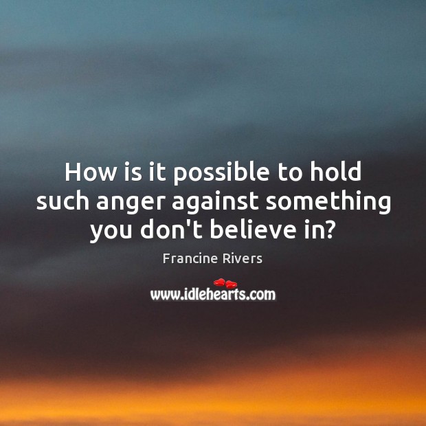 How is it possible to hold such anger against something you don’t believe in? Francine Rivers Picture Quote