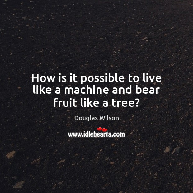 How is it possible to live like a machine and bear fruit like a tree? Douglas Wilson Picture Quote