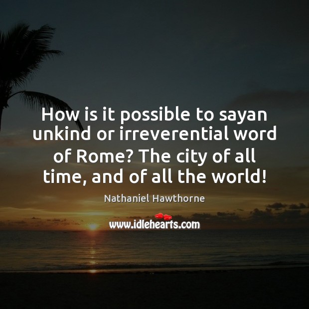 How is it possible to sayan unkind or irreverential word of Rome? Nathaniel Hawthorne Picture Quote