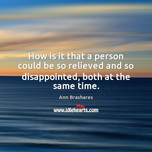 How is it that a person could be so relieved and so disappointed, both at the same time. Ann Brashares Picture Quote