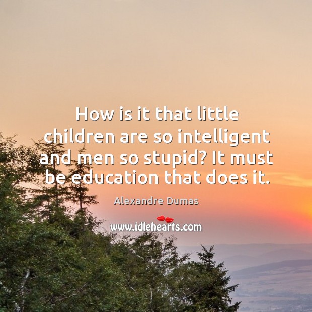 How is it that little children are so intelligent and men so stupid? it must be education that does it. Alexandre Dumas Picture Quote