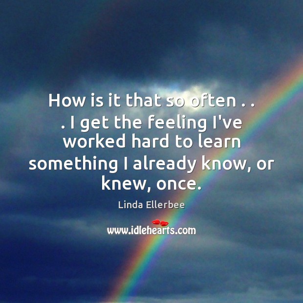 How is it that so often . . . I get the feeling I’ve worked Linda Ellerbee Picture Quote