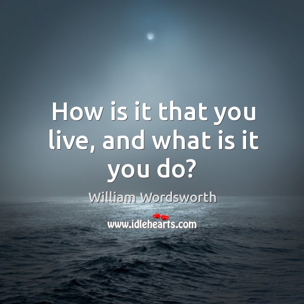 How is it that you live, and what is it you do? William Wordsworth Picture Quote